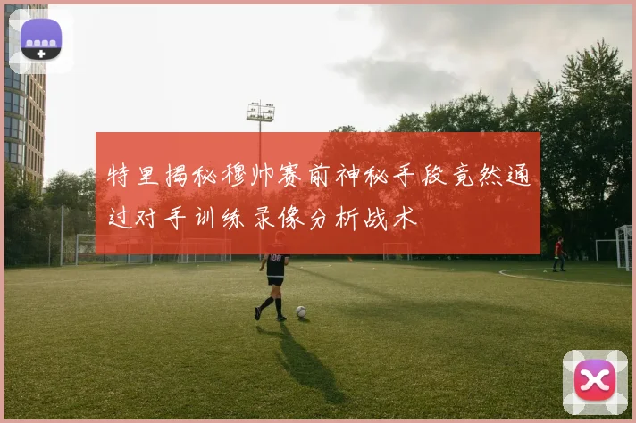 特里揭秘穆帅赛前神秘手段竟然通过对手训练录像分析战术