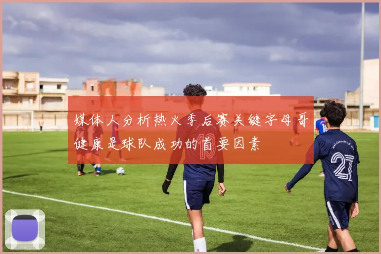 媒体人分析热火季后赛关键字母哥健康是球队成功的首要因素