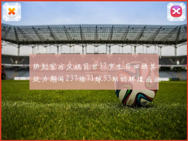 热刺官方庆祝贝尔37岁生日回顾其效力期间237场71球53助的辉煌成就