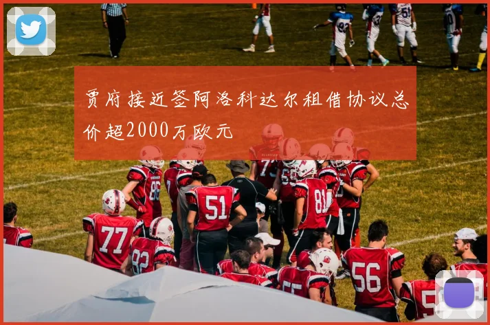 贾府接近签阿洛科达尔租借协议总价超2000万欧元