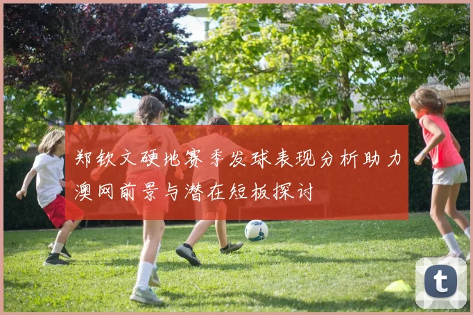 郑钦文硬地赛季发球表现分析助力澳网前景与潜在短板探讨
