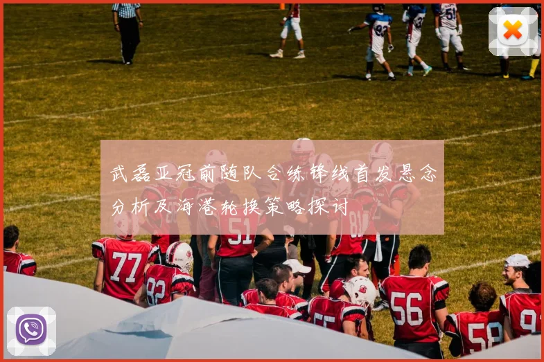 武磊亚冠前随队合练锋线首发悬念分析及海港轮换策略探讨